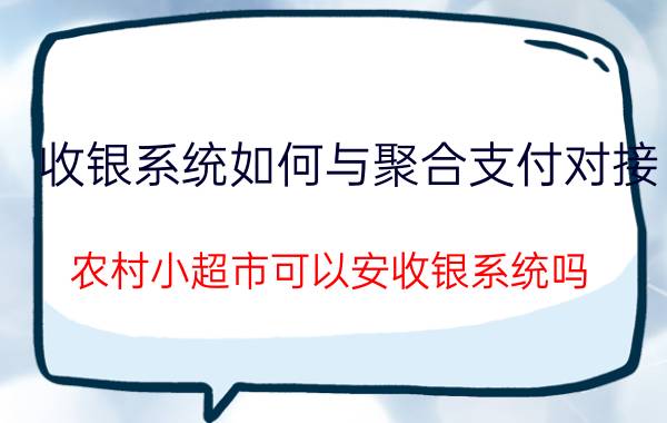 收银系统如何与聚合支付对接 农村小超市可以安收银系统吗？